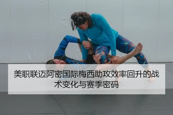 美职联迈阿密国际梅西助攻效率回升的战术变化与赛季密码